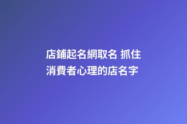 店鋪起名網取名 抓住消費者心理的店名字